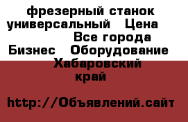 фрезерный станок универсальный › Цена ­ 130 000 - Все города Бизнес » Оборудование   . Хабаровский край